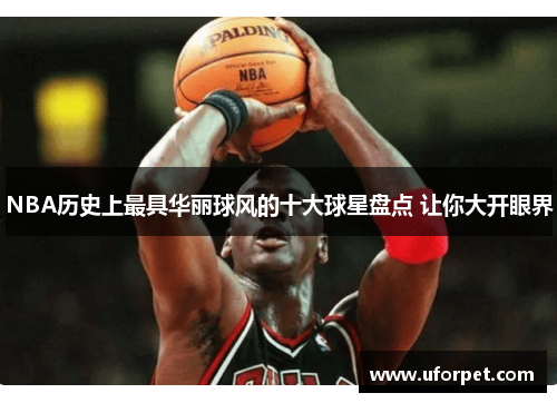 NBA历史上最具华丽球风的十大球星盘点 让你大开眼界